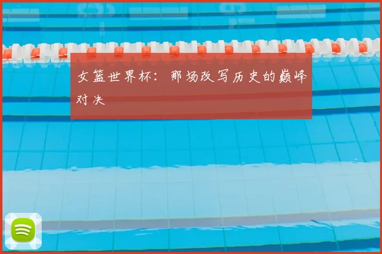 女篮世界杯：那场改写历史的巅峰对决