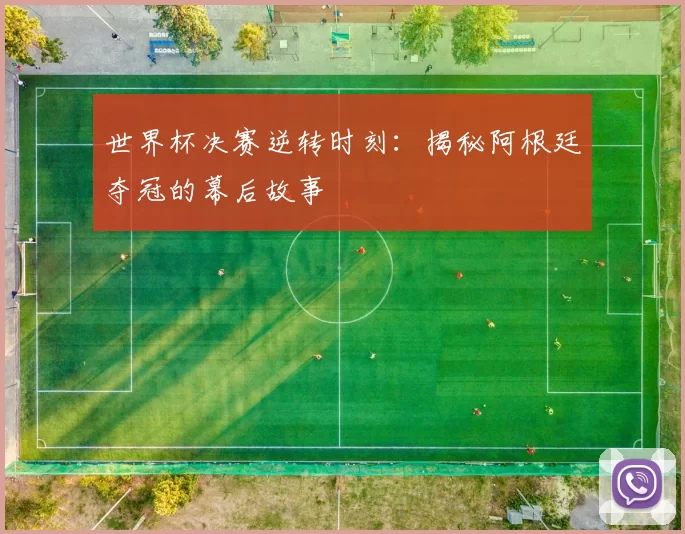 世界杯决赛逆转时刻：揭秘阿根廷夺冠的幕后故事