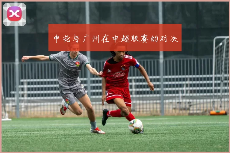 申花与广州在中超联赛的对决