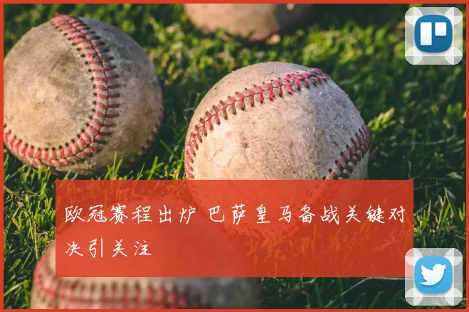 欧冠赛程出炉 巴萨皇马备战关键对决引关注