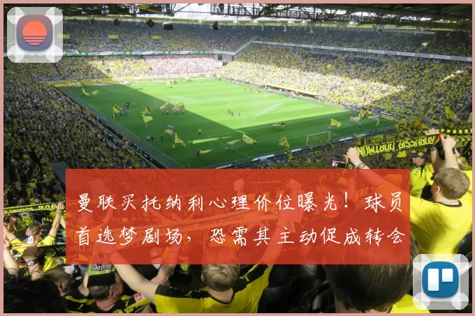 曼联买托纳利心理价位曝光！球员首选梦剧场，恐需其主动促成转会