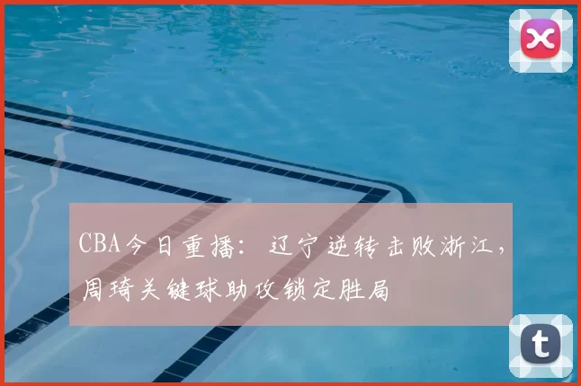 CBA今日重播：辽宁逆转击败浙江，周琦关键球助攻锁定胜局