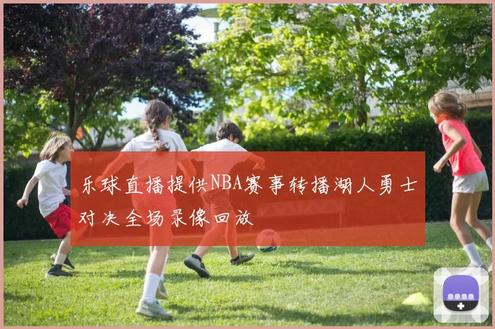 乐球直播提供NBA赛事转播湖人勇士对决全场录像回放