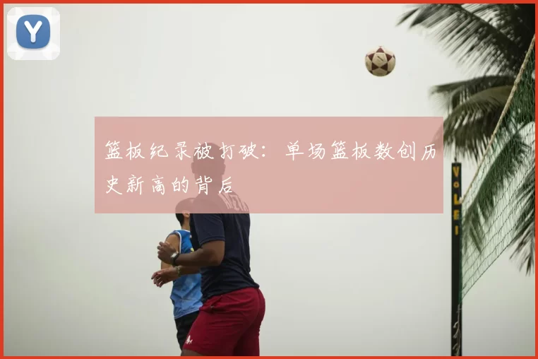 篮板纪录被打破：单场篮板数创历史新高的背后
