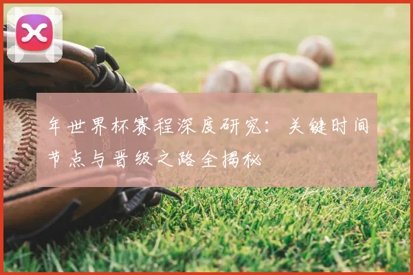 年世界杯赛程深度研究：关键时间节点与晋级之路全揭秘