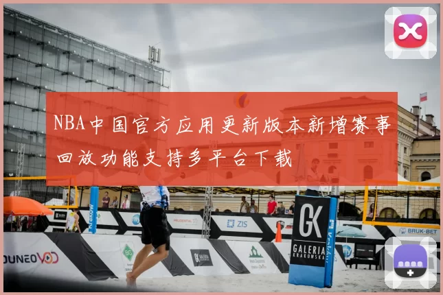 NBA中国官方应用更新版本新增赛事回放功能支持多平台下载