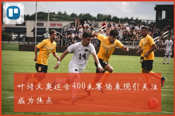 叶诗文奥运会400米赛场表现引关注成为焦点