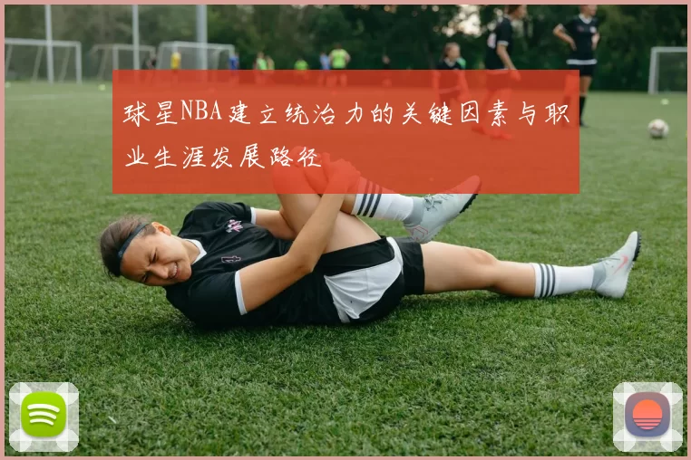 球星NBA建立统治力的关键因素与职业生涯发展路径