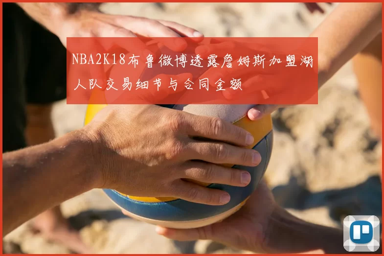 NBA2K18布鲁微博透露詹姆斯加盟湖人队交易细节与合同金额