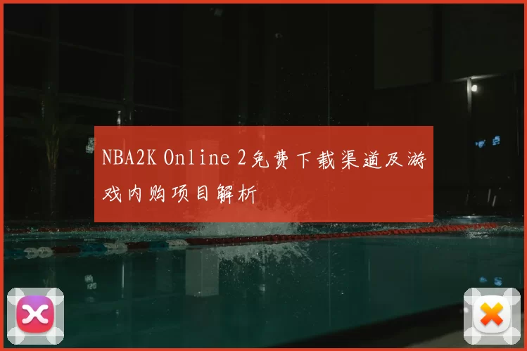 NBA2K Online 2免费下载渠道及游戏内购项目解析