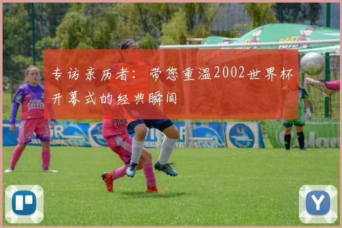 专访亲历者：带您重温2002世界杯开幕式的经典瞬间