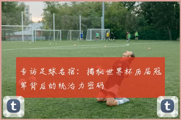 专访足球名宿：揭秘世界杯历届冠军背后的统治力密码