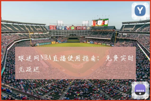 球迷网NBA直播使用指南：免费实时无延迟