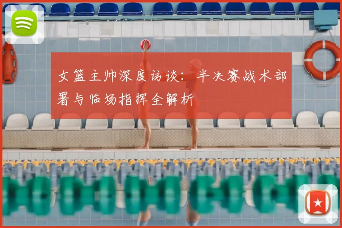 女篮主帅深度访谈：半决赛战术部署与临场指挥全解析