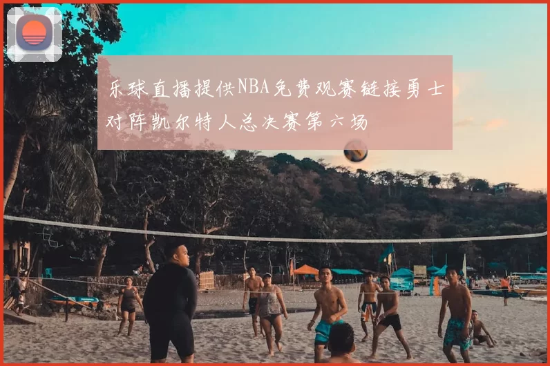 乐球直播提供NBA免费观赛链接勇士对阵凯尔特人总决赛第六场
