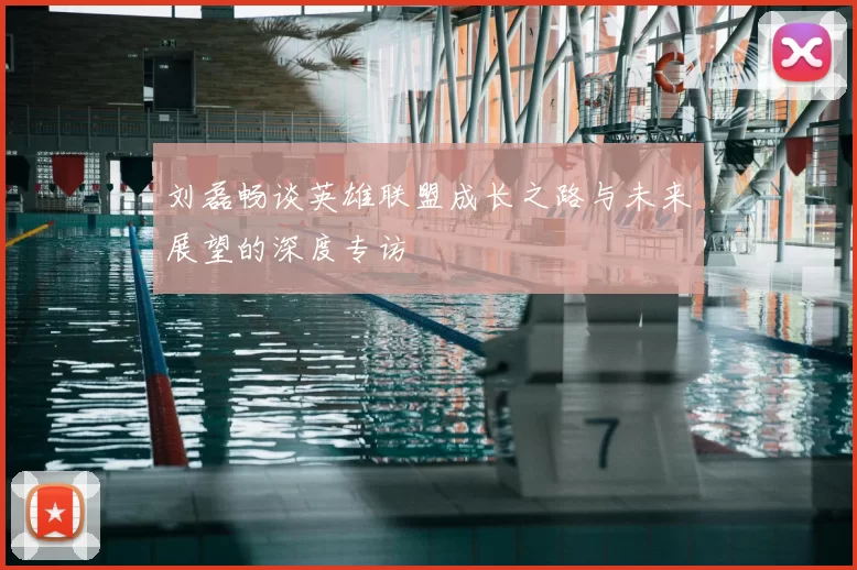 刘磊畅谈英雄联盟成长之路与未来展望的深度专访