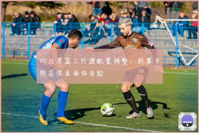 四川男篮三外援配置调整，新赛季阵容深度面临考验