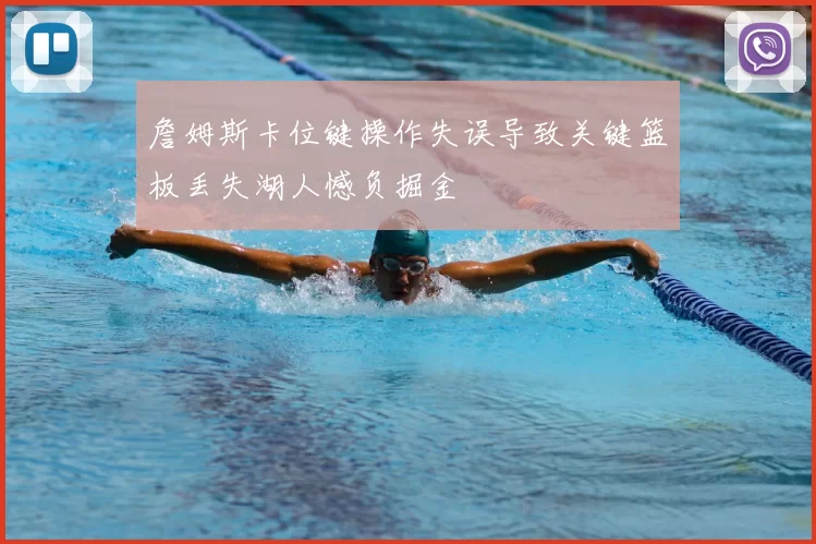 詹姆斯卡位键操作失误导致关键篮板丢失湖人憾负掘金
