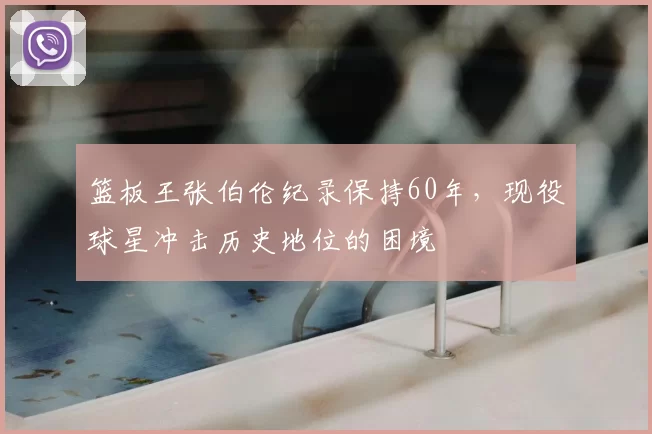 篮板王张伯伦纪录保持60年，现役球星冲击历史地位的困境