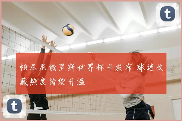 帕尼尼俄罗斯世界杯卡发布 球迷收藏热度持续升温
