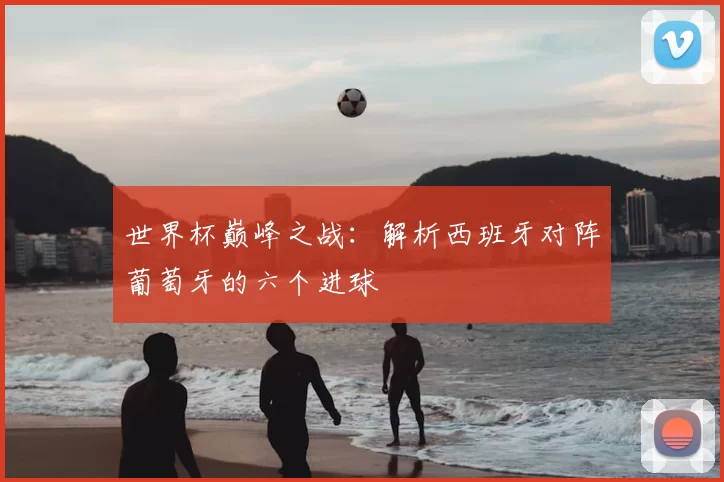 世界杯巅峰之战:解析西班牙对阵葡萄牙的六个进球