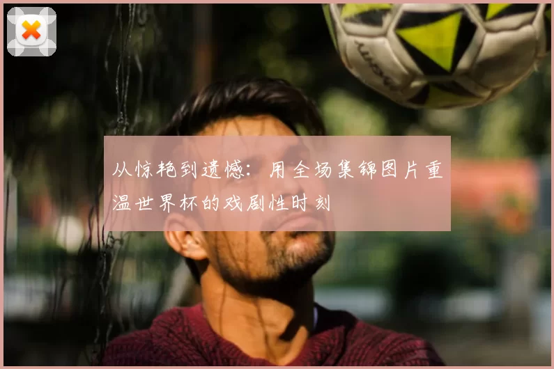 从惊艳到遗憾:用全场集锦图片重温世界杯的戏剧性时刻