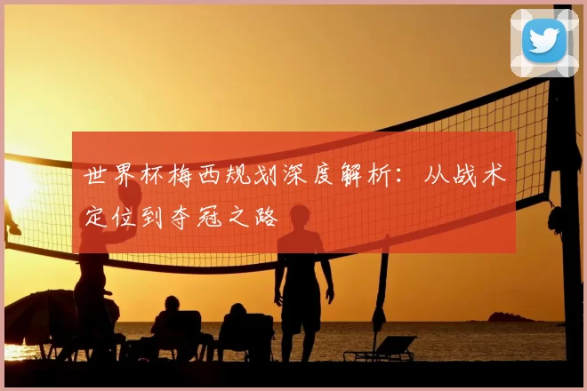 世界杯梅西规划深度解析：从战术定位到夺冠之路
