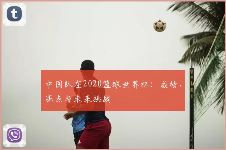 中国队在2020篮球世界杯：成绩、亮点与未来挑战